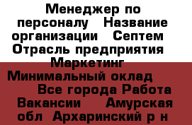 Менеджер по персоналу › Название организации ­ Септем › Отрасль предприятия ­ Маркетинг › Минимальный оклад ­ 25 000 - Все города Работа » Вакансии   . Амурская обл.,Архаринский р-н